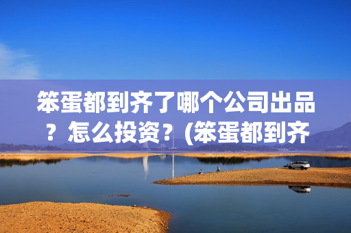 笨蛋都到齐了哪个公司出品？怎么投资？(笨蛋都到齐了主题曲)