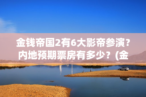 金钱帝国2有6大影帝参演？内地预期票房有多少？(金钱帝国2出品方)