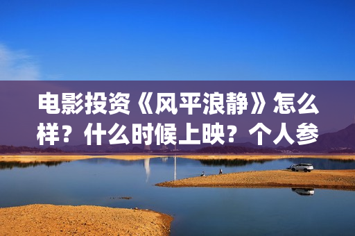 电影投资《风平浪静》怎么样？什么时候上映？个人参与靠谱吗？ (电影投资 风口行业 真的赚钱吗)