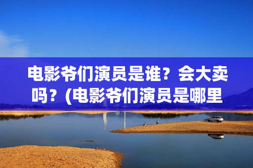 电影爷们演员是谁？会大卖吗？(电影爷们演员是哪里人)