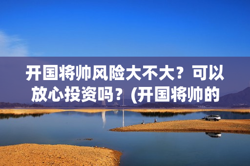 开国将帅风险大不大？可以放心投资吗？(开国将帅的下场)