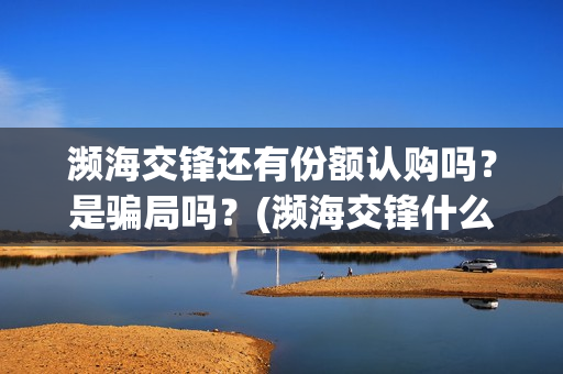 濒海交锋还有份额认购吗？是骗局吗？(濒海交锋什么时候杀青)