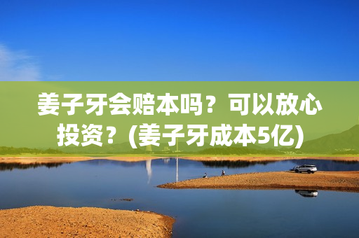 姜子牙会赔本吗？可以放心投资？(姜子牙成本5亿)