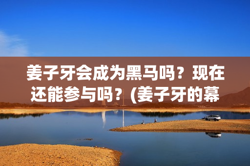 姜子牙会成为黑马吗？现在还能参与吗？(姜子牙的幕后黑手)