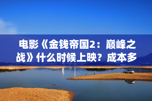  电影《金钱帝国2：巅峰之战》什么时候上映？成本多少？(电影金钱帝国演员表)