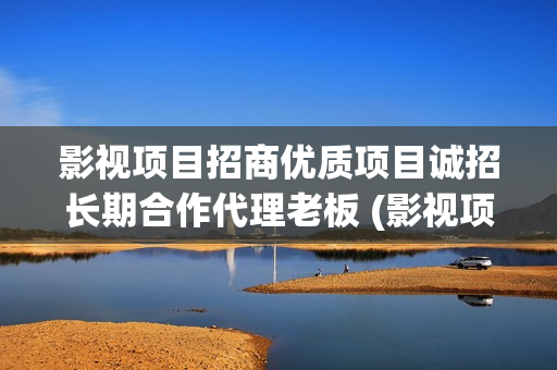 影视项目招商优质项目诚招长期合作代理老板 (影视项目招商优势有哪些)