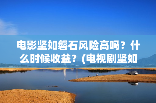 电影坚如磐石风险高吗？什么时候收益？(电视剧坚如磐石)