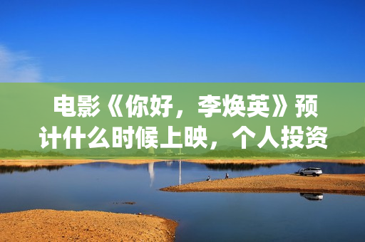  电影《你好，李焕英》预计什么时候上映，个人投资者怎么参与？(电影你好老叔免费版在线观看)