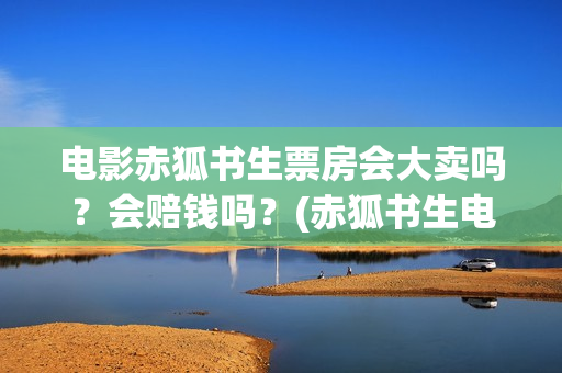 电影赤狐书生票房会大卖吗？会赔钱吗？(赤狐书生电影票房预测)