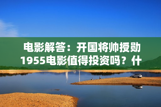  电影解答：开国将帅授勋1955电影值得投资吗？什么时间上映？
