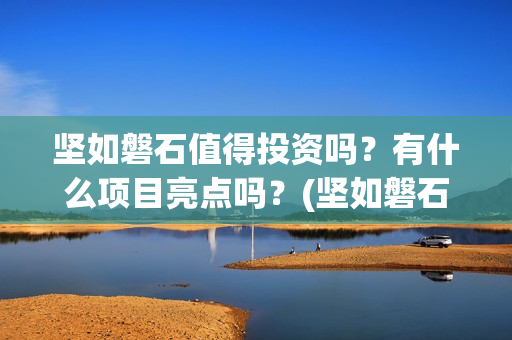 坚如磐石值得投资吗？有什么项目亮点吗？(坚如磐石什么时候上线)