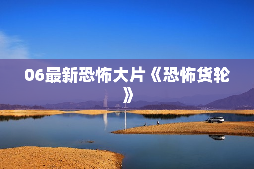 06最新恐怖大片《恐怖货轮》