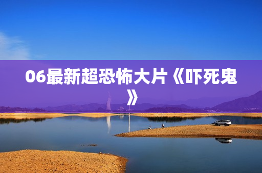 06最新超恐怖大片《吓死鬼》