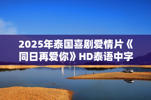 2025年泰国喜剧爱情片《同日再爱你》HD泰语中字