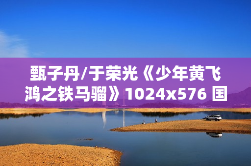 甄子丹/于荣光《少年黄飞鸿之铁马骝》1024x576 国粤双语中字