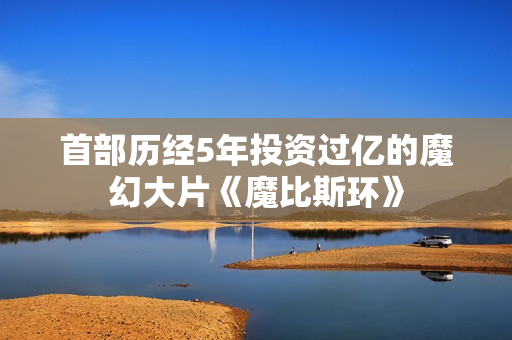 首部历经5年投资过亿的魔幻大片《魔比斯环》