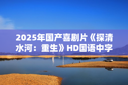 2025年国产喜剧片《探清水河：重生》HD国语中字