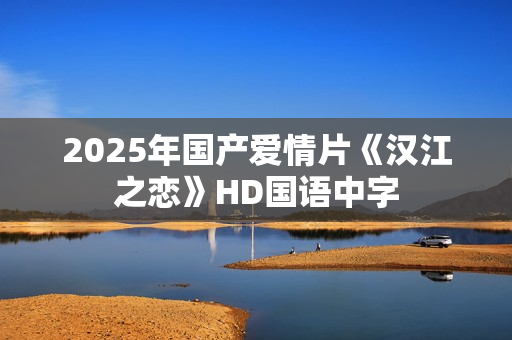 2025年国产爱情片《汉江之恋》HD国语中字