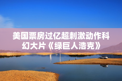 美国票房过亿超刺激动作科幻大片《绿巨人浩克》