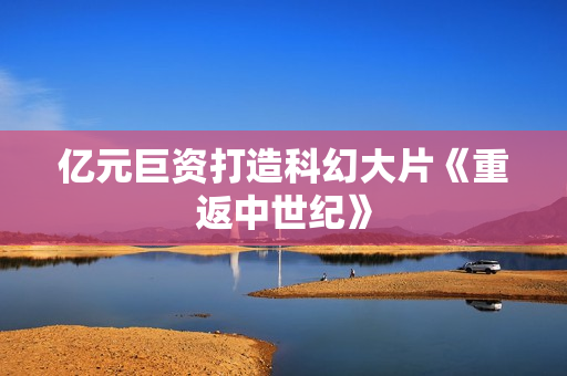 亿元巨资打造科幻大片《重返中世纪》