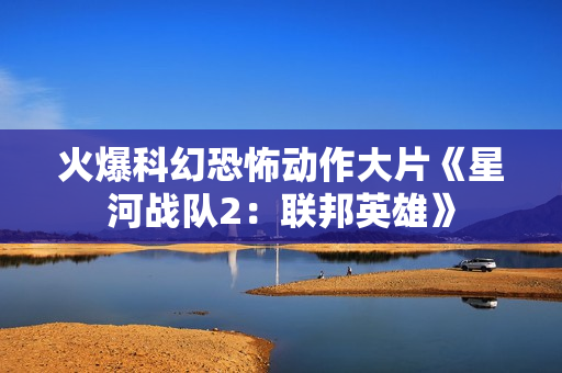 火爆科幻恐怖动作大片《星河战队2：联邦英雄》