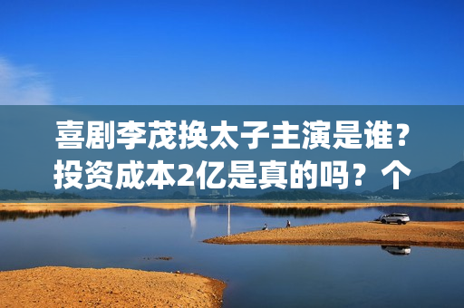 喜剧李茂换太子主演是谁？投资成本2亿是真的吗？个人投资有前景吗？(李茂换太子预告片)