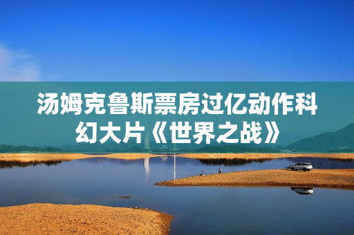 汤姆克鲁斯票房过亿动作科幻大片《世界之战》