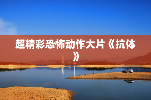 超精彩恐怖动作大片《抗体》