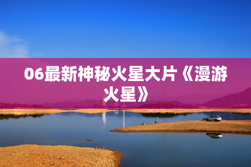 06最新神秘火星大片《漫游火星》
