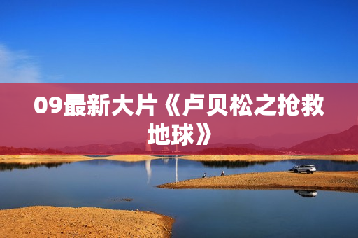 09最新大片《卢贝松之抢救地球》