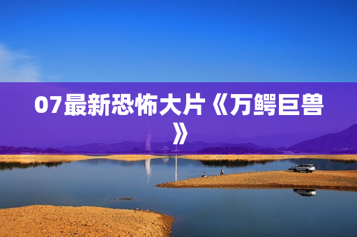 07最新恐怖大片《万鳄巨兽》