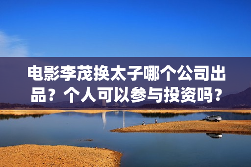 电影李茂换太子哪个公司出品？个人可以参与投资吗？收益前景怎么样？(电影李茂换太子剧情介绍)