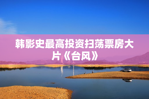 韩影史最高投资扫荡票房大片《台风》