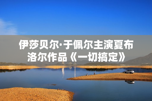 伊莎贝尔·于佩尔主演夏布洛尔作品《一切搞定》