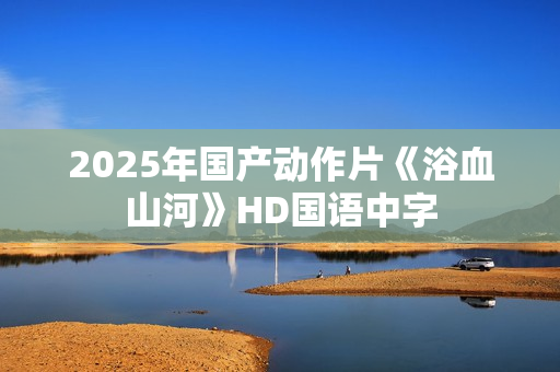 2025年国产动作片《浴血山河》HD国语中字