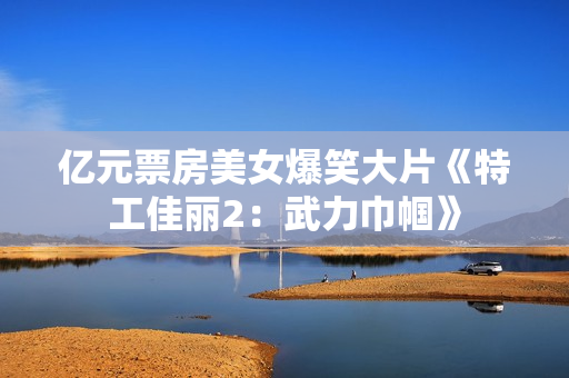 亿元票房美女爆笑大片《特工佳丽2：武力巾帼》