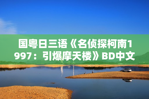 国粤日三语《名侦探柯南1997：引爆摩天楼》BD中文字幕