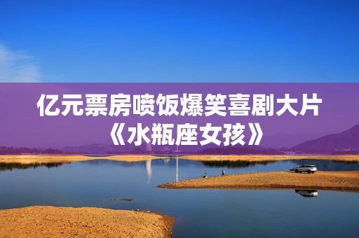 亿元票房喷饭爆笑喜剧大片《水瓶座女孩》