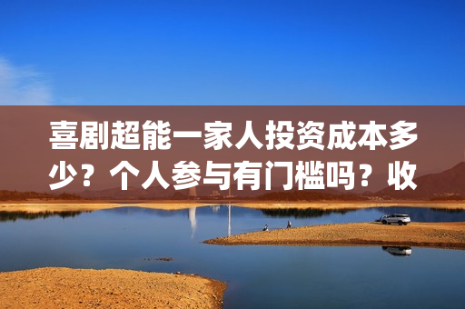 喜剧超能一家人投资成本多少？个人参与有门槛吗？收益空间大吗？(喜剧超能一家人电影免费观看)