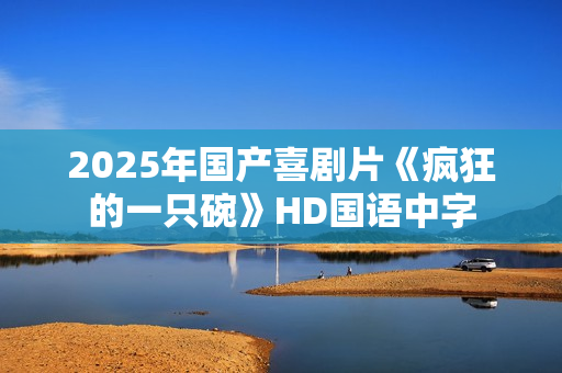 2025年国产喜剧片《疯狂的一只碗》HD国语中字