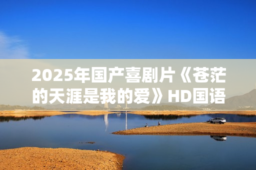 2025年国产喜剧片《苍茫的天涯是我的爱》HD国语中字