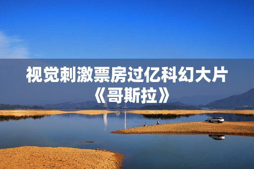 视觉刺激票房过亿科幻大片《哥斯拉》