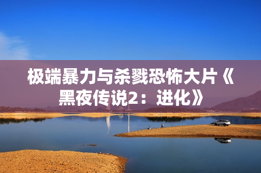 极端暴力与杀戮恐怖大片《黑夜传说2：进化》