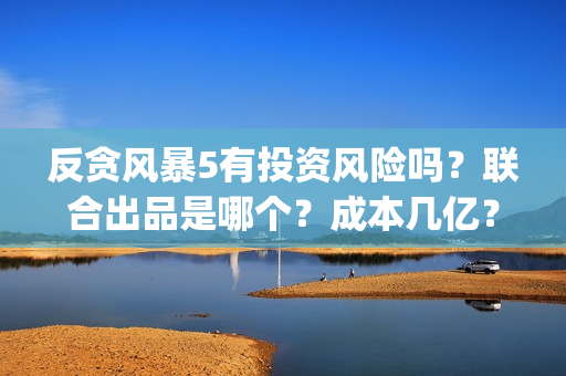 反贪风暴5有投资风险吗？联合出品是哪个？成本几亿？(反贪风暴5有投屏吗)