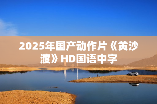 2025年国产动作片《黄沙渡》HD国语中字