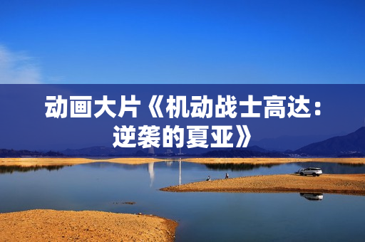 动画大片《机动战士高达：逆袭的夏亚》