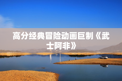 高分经典冒险动画巨制《武士阿非》