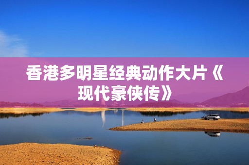 香港多明星经典动作大片《现代豪侠传》