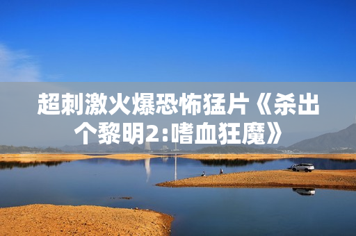 超刺激火爆恐怖猛片《杀出个黎明2:嗜血狂魔》