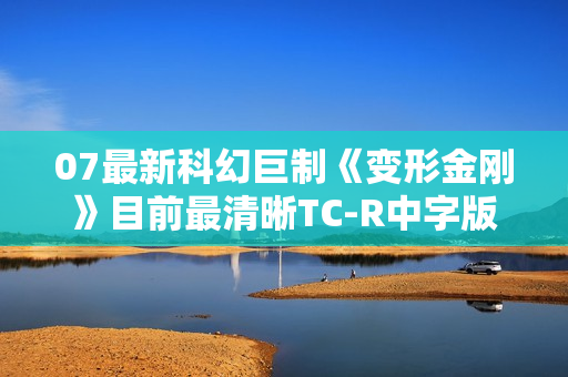 07最新科幻巨制《变形金刚》目前最清晰TC-R中字版
